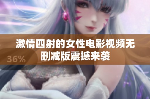 激情四射的女性电影视频无删减版震撼来袭