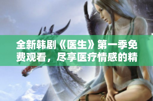 全新韩剧《医生》第一季免费观看，尽享医疗情感的精彩故事