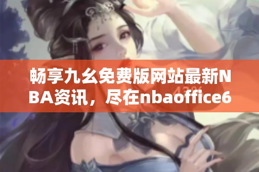 畅享九幺免费版网站最新NBA资讯，尽在nbaoffice68！