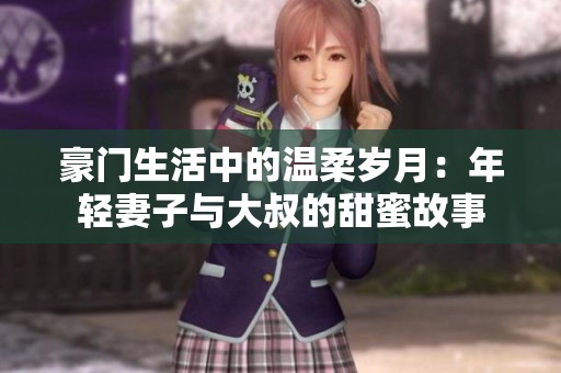 豪门生活中的温柔岁月：年轻妻子与大叔的甜蜜故事