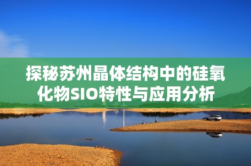 探秘苏州晶体结构中的硅氧化物SIO特性与应用分析