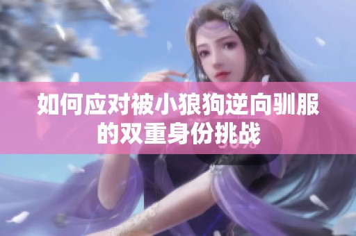 如何应对被小狼狗逆向驯服的双重身份挑战