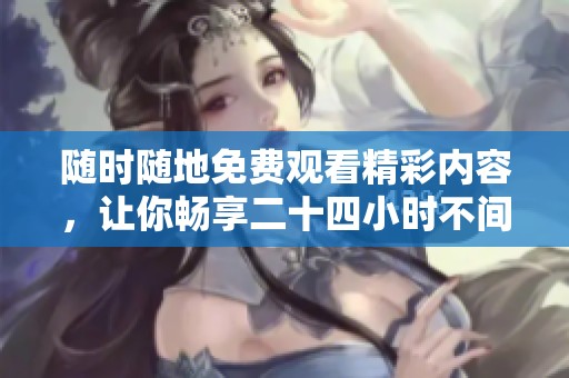随时随地免费观看精彩内容，让你畅享二十四小时不间断娱乐