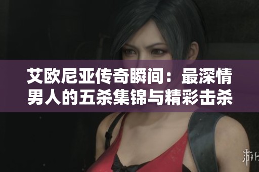 艾欧尼亚传奇瞬间：最深情男人的五杀集锦与精彩击杀时刻