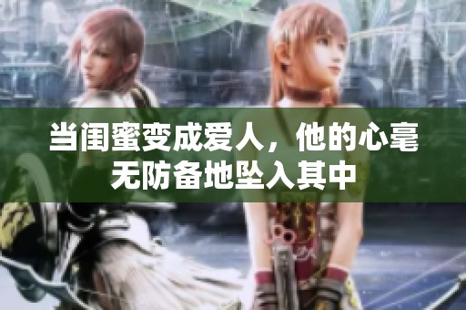 当闺蜜变成爱人，他的心毫无防备地坠入其中