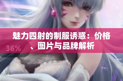 魅力四射的制服诱惑：价格、图片与品牌解析