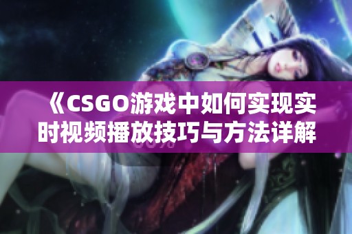 《CSGO游戏中如何实现实时视频播放技巧与方法详解》