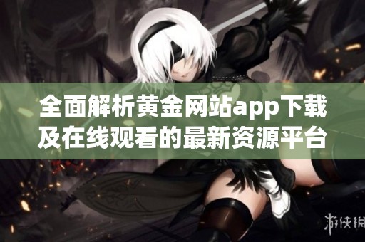 全面解析黄金网站app下载及在线观看的最新资源平台