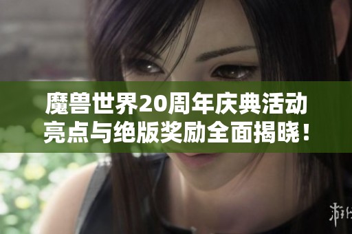魔兽世界20周年庆典活动亮点与绝版奖励全面揭晓！