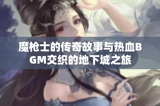 魔枪士的传奇故事与热血BGM交织的地下城之旅