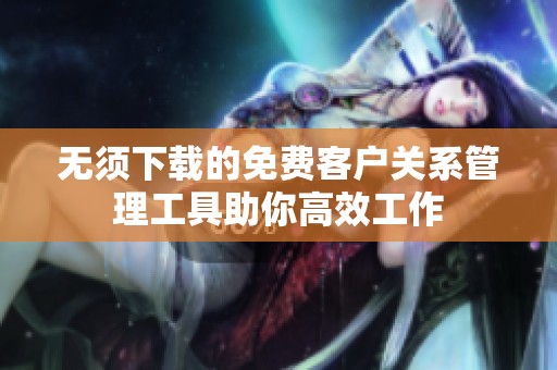 无须下载的免费客户关系管理工具助你高效工作