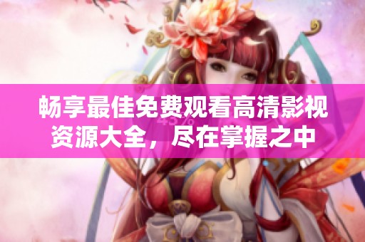 畅享最佳免费观看高清影视资源大全，尽在掌握之中