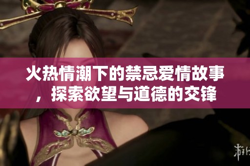火热情潮下的禁忌爱情故事，探索欲望与道德的交锋