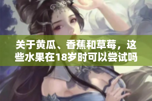 关于黄瓜、香蕉和草莓，这些水果在18岁时可以尝试吗