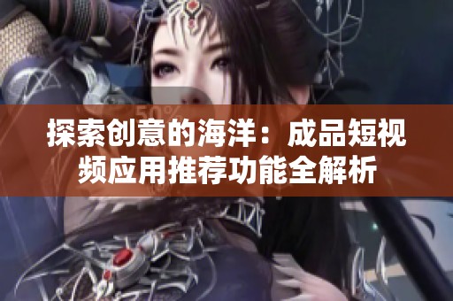 探索创意的海洋：成品短视频应用推荐功能全解析