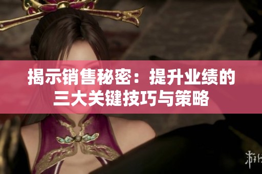 揭示销售秘密：提升业绩的三大关键技巧与策略