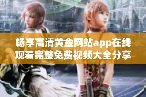畅享高清黄金网站app在线观看完整免费视频大全分享