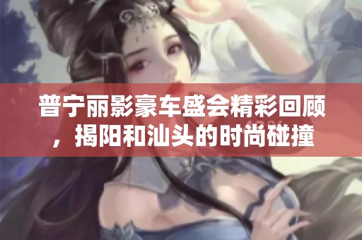 普宁丽影豪车盛会精彩回顾，揭阳和汕头的时尚碰撞