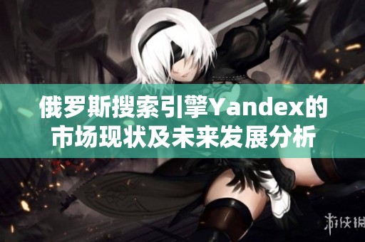 俄罗斯搜索引擎Yandex的市场现状及未来发展分析