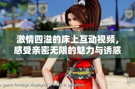 激情四溢的床上互动视频，感受亲密无限的魅力与诱惑