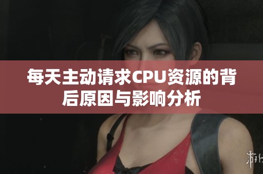 每天主动请求CPU资源的背后原因与影响分析