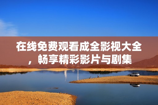 在线免费观看成全影视大全，畅享精彩影片与剧集
