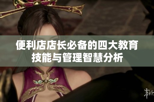 便利店店长必备的四大教育技能与管理智慧分析