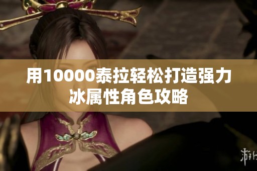 用10000泰拉轻松打造强力冰属性角色攻略
