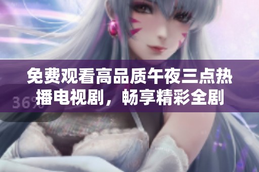 免费观看高品质午夜三点热播电视剧，畅享精彩全剧