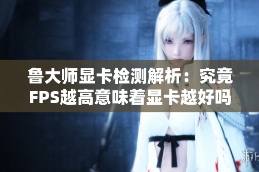 鲁大师显卡检测解析：究竟FPS越高意味着显卡越好吗