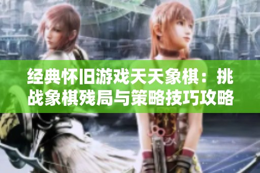 经典怀旧游戏天天象棋：挑战象棋残局与策略技巧攻略