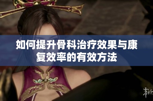如何提升骨科治疗效果与康复效率的有效方法