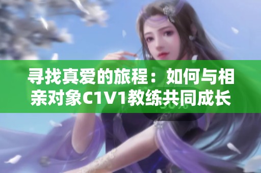 寻找真爱的旅程：如何与相亲对象C1V1教练共同成长