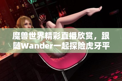 魔兽世界精彩直播欣赏，跟随Wander一起探险虎牙平台！