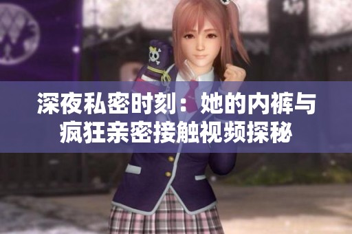 深夜私密时刻：她的内裤与疯狂亲密接触视频探秘