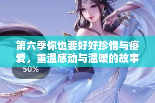 第六季你也要好好珍惜与疼爱，重温感动与温暖的故事