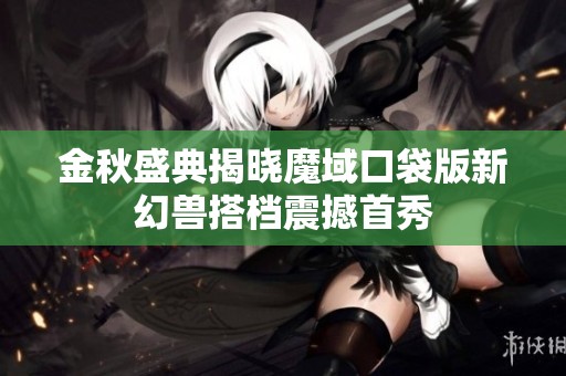 金秋盛典揭晓魔域口袋版新幻兽搭档震撼首秀