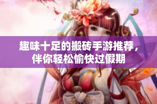 趣味十足的搬砖手游推荐，伴你轻松愉快过假期