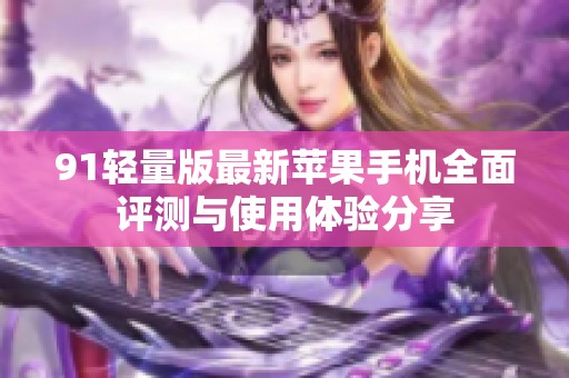 91轻量版最新苹果手机全面评测与使用体验分享