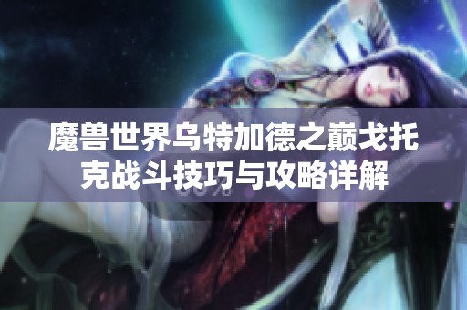 魔兽世界乌特加德之巅戈托克战斗技巧与攻略详解