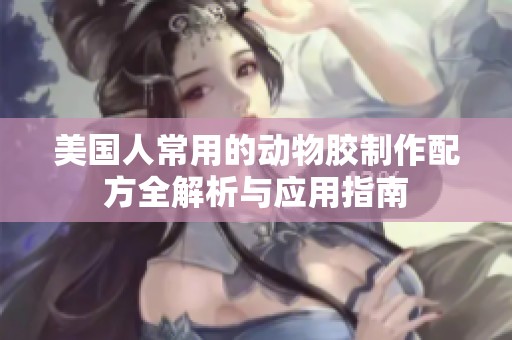 美国人常用的动物胶制作配方全解析与应用指南