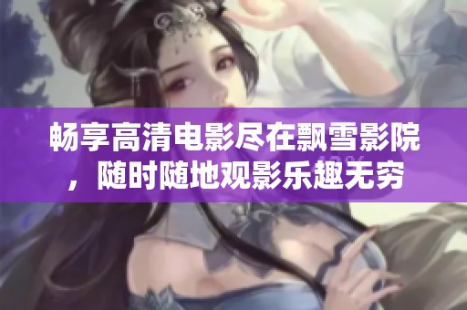 畅享高清电影尽在飘雪影院，随时随地观影乐趣无穷
