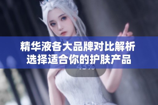 精华液各大品牌对比解析 选择适合你的护肤产品