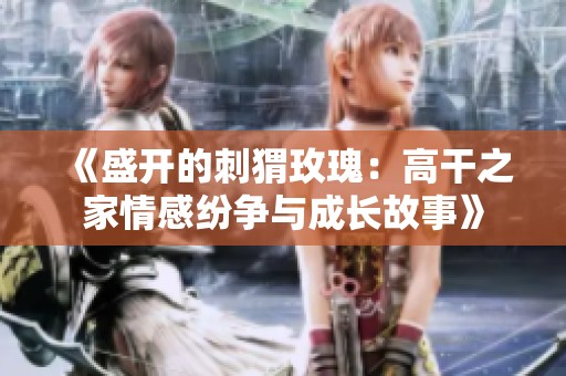 《盛开的刺猬玫瑰：高干之家情感纷争与成长故事》