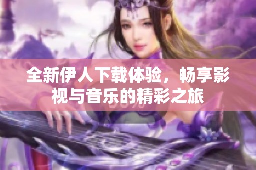 全新伊人下载体验，畅享影视与音乐的精彩之旅