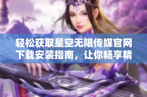 轻松获取星空无限传媒官网下载安装指南，让你畅享精彩内容