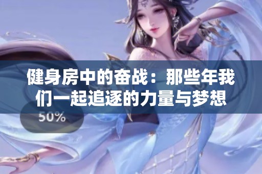 健身房中的奋战：那些年我们一起追逐的力量与梦想