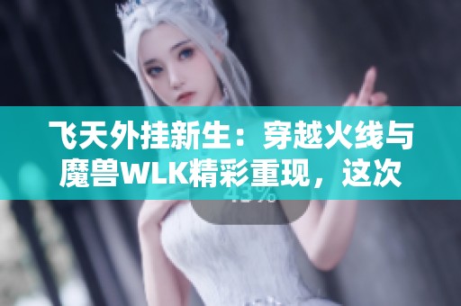 飞天外挂新生：穿越火线与魔兽WLK精彩重现，这次时光突破1W！