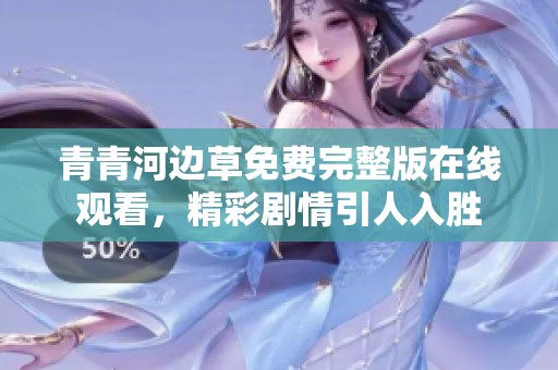 青青河边草免费完整版在线观看，精彩剧情引人入胜
