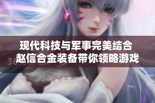 现代科技与军事完美结合 赵信合金装备带你领略游戏魅力